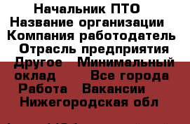 Начальник ПТО › Название организации ­ Компания-работодатель › Отрасль предприятия ­ Другое › Минимальный оклад ­ 1 - Все города Работа » Вакансии   . Нижегородская обл.